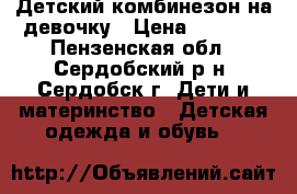 Детский комбинезон на девочку › Цена ­ 1 500 - Пензенская обл., Сердобский р-н, Сердобск г. Дети и материнство » Детская одежда и обувь   